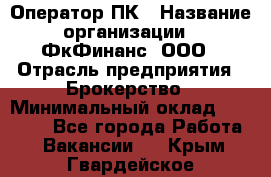 Оператор ПК › Название организации ­ ФкФинанс, ООО › Отрасль предприятия ­ Брокерство › Минимальный оклад ­ 20 000 - Все города Работа » Вакансии   . Крым,Гвардейское